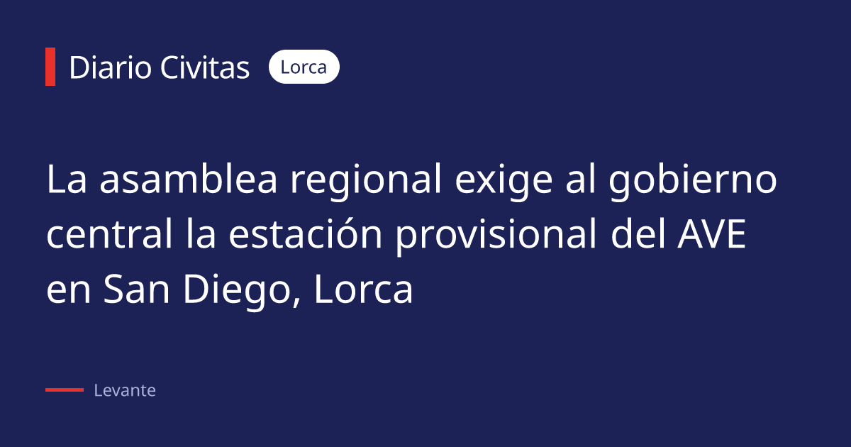La asamblea regional exige al gobierno central la estación provisional del AVE en San Diego, Lorca