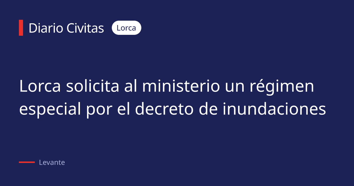 Lorca solicita al ministerio un régimen especial por el decreto de inundaciones
