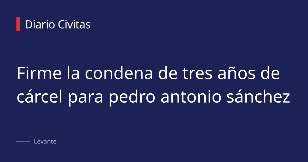 Firme la condena de tres años de cárcel para pedro antonio sánchez