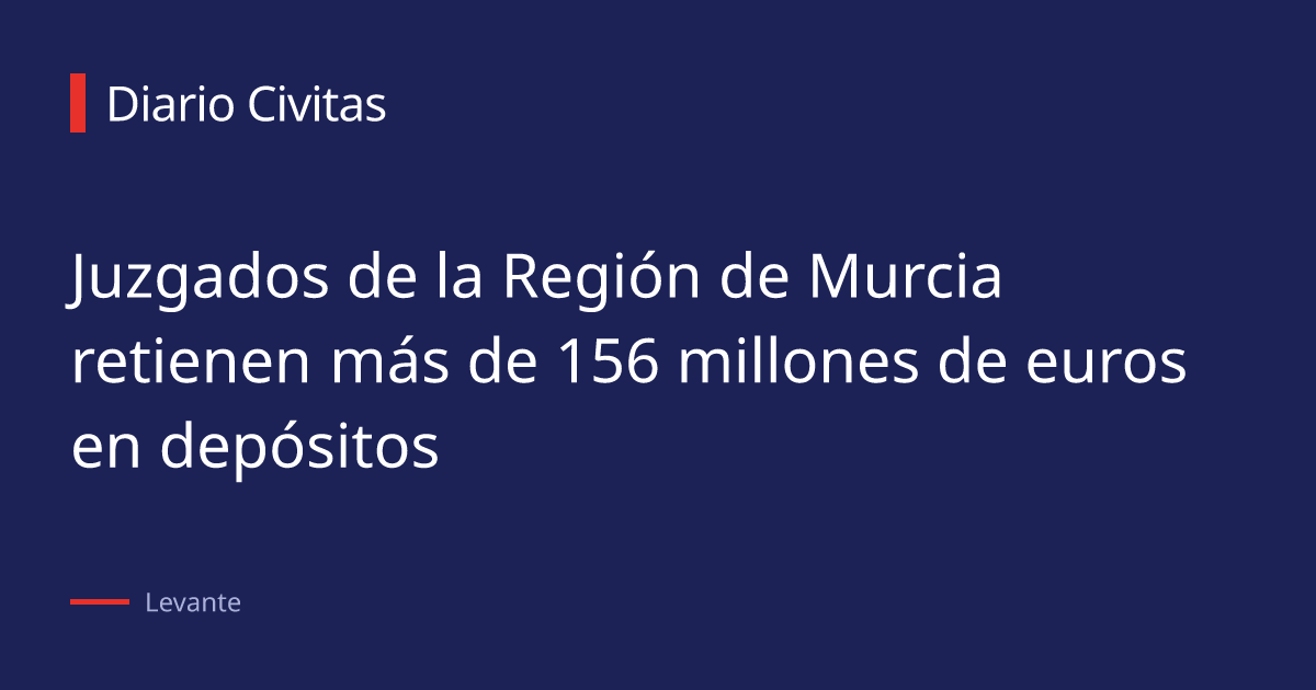 Juzgados de la Región de Murcia retienen más de 156 millones de euros en depósitos